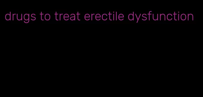 drugs to treat erectile dysfunction