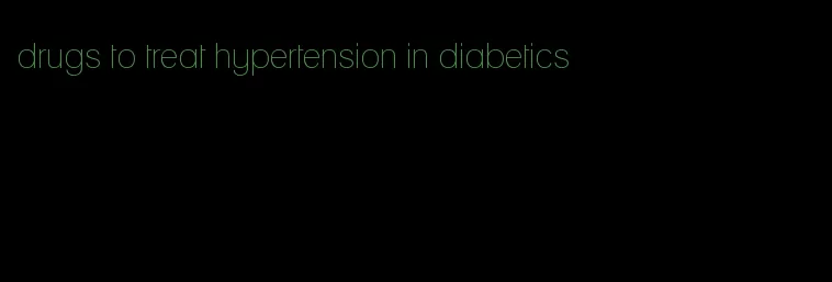 drugs to treat hypertension in diabetics