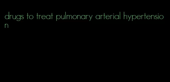 drugs to treat pulmonary arterial hypertension