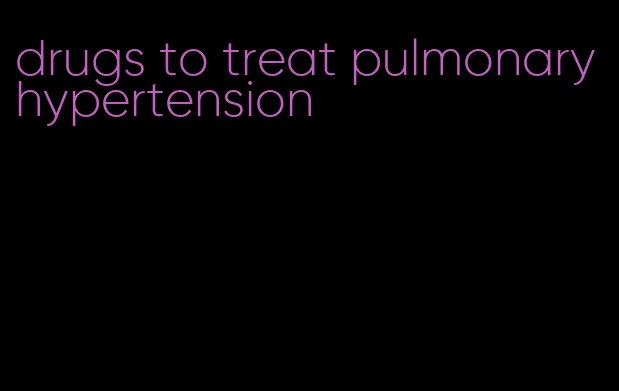 drugs to treat pulmonary hypertension