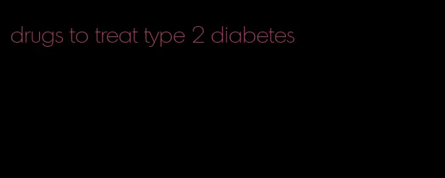 drugs to treat type 2 diabetes