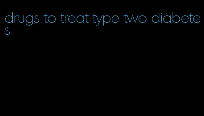 drugs to treat type two diabetes