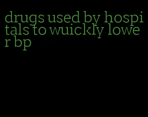 drugs used by hospitals to wuickly lower bp