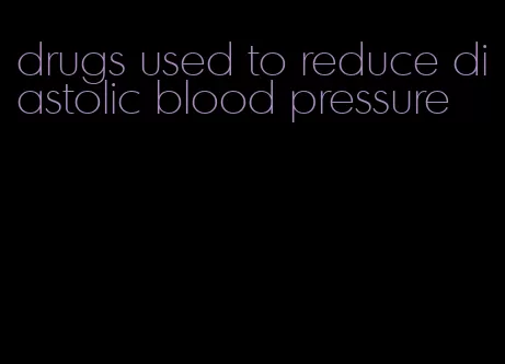 drugs used to reduce diastolic blood pressure