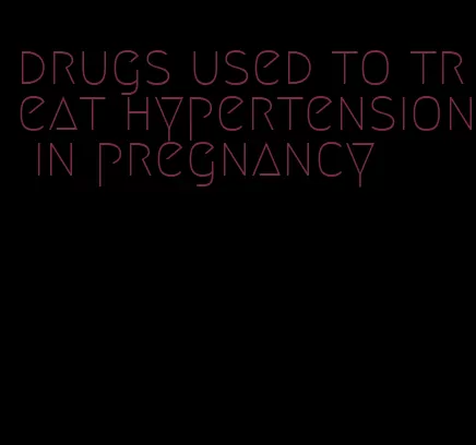 drugs used to treat hypertension in pregnancy