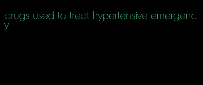 drugs used to treat hypertensive emergency