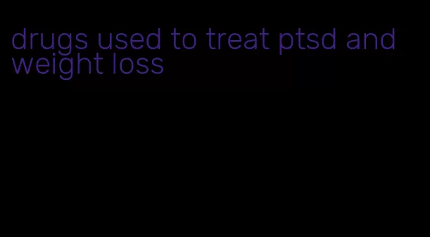 drugs used to treat ptsd and weight loss