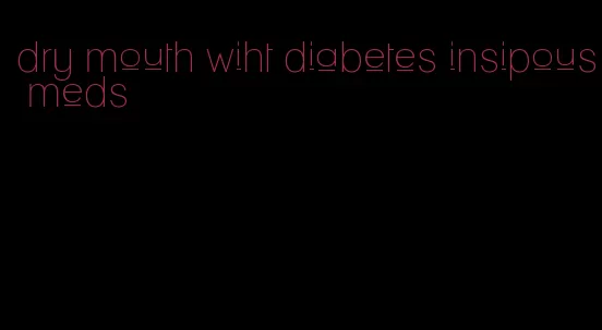 dry mouth wiht diabetes insipous meds