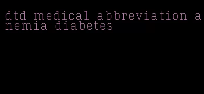 dtd medical abbreviation anemia diabetes