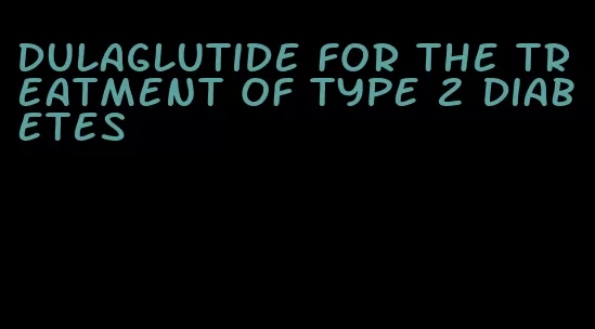 dulaglutide for the treatment of type 2 diabetes