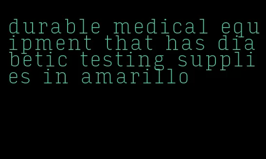 durable medical equipment that has diabetic testing supplies in amarillo