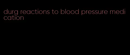 durg reactions to blood pressure medication