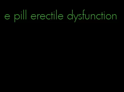 e pill erectile dysfunction