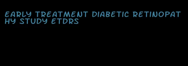 early treatment diabetic retinopathy study etdrs