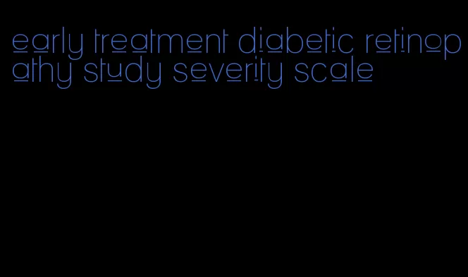 early treatment diabetic retinopathy study severity scale