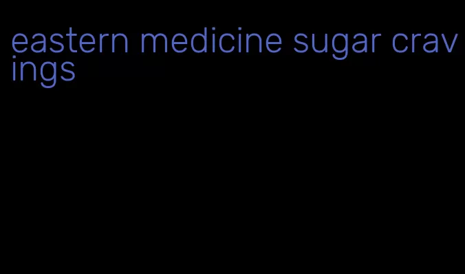 eastern medicine sugar cravings