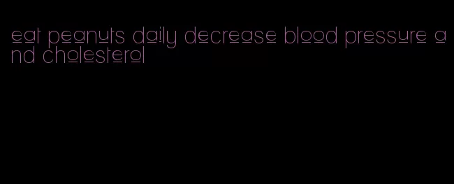 eat peanuts daily decrease blood pressure and cholesterol