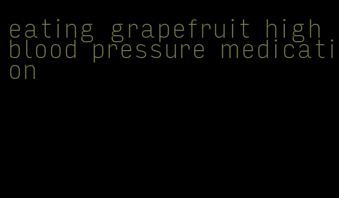 eating grapefruit high blood pressure medication