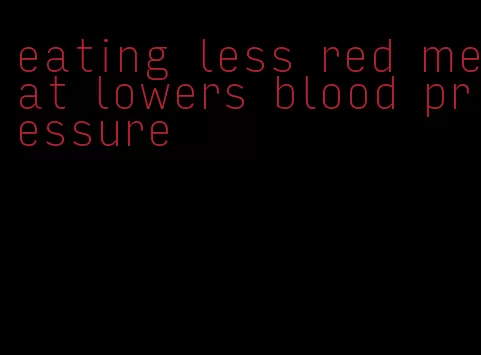 eating less red meat lowers blood pressure