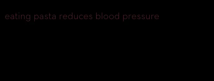 eating pasta reduces blood pressure