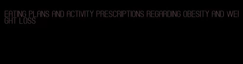 eating plans and activity prescriptions regarding obesity and weight loss