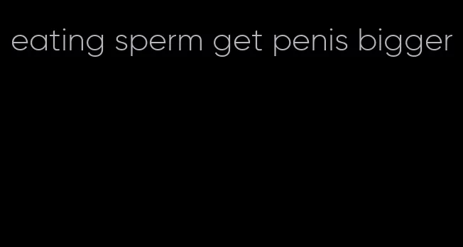 eating sperm get penis bigger