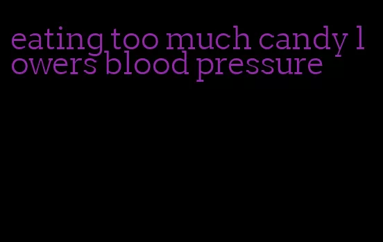 eating too much candy lowers blood pressure