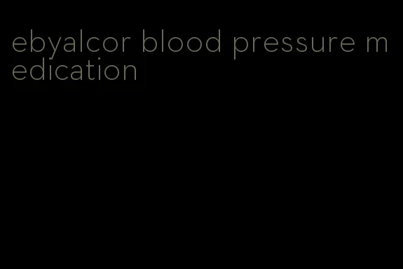 ebyalcor blood pressure medication