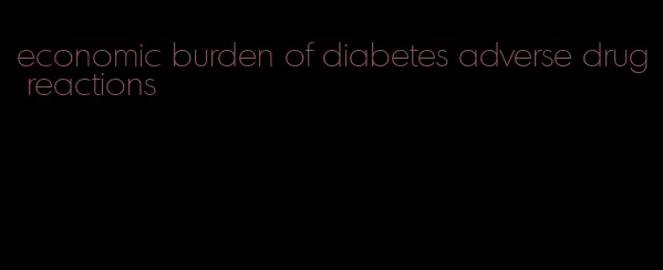 economic burden of diabetes adverse drug reactions