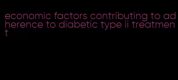 economic factors contributing to adherence to diabetic type ii treatment