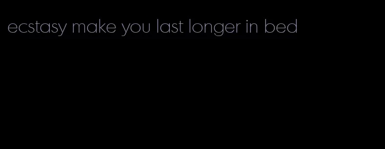 ecstasy make you last longer in bed