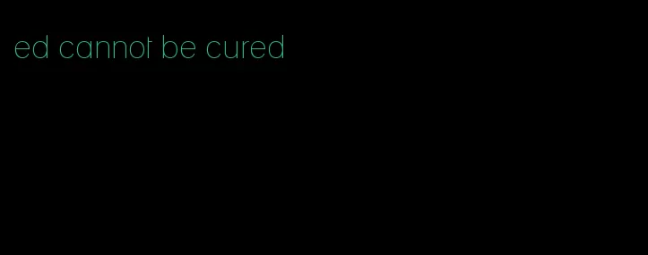 ed cannot be cured