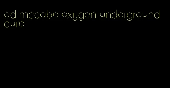 ed mccabe oxygen underground cure