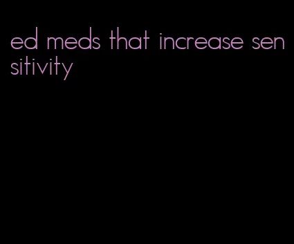 ed meds that increase sensitivity