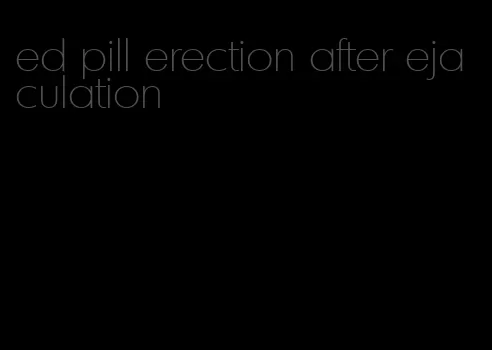 ed pill erection after ejaculation