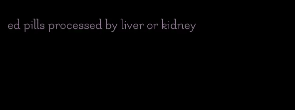 ed pills processed by liver or kidney