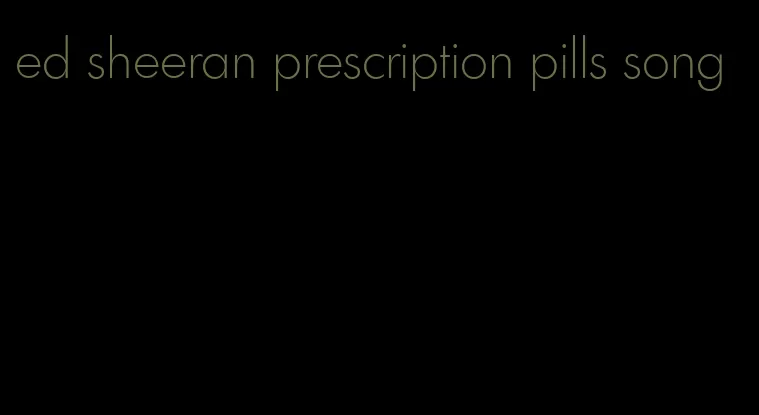 ed sheeran prescription pills song