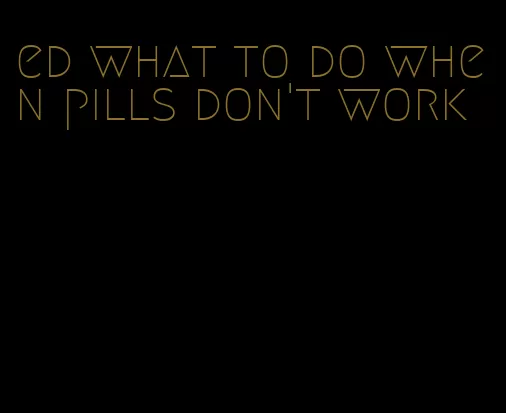 ed what to do when pills don't work