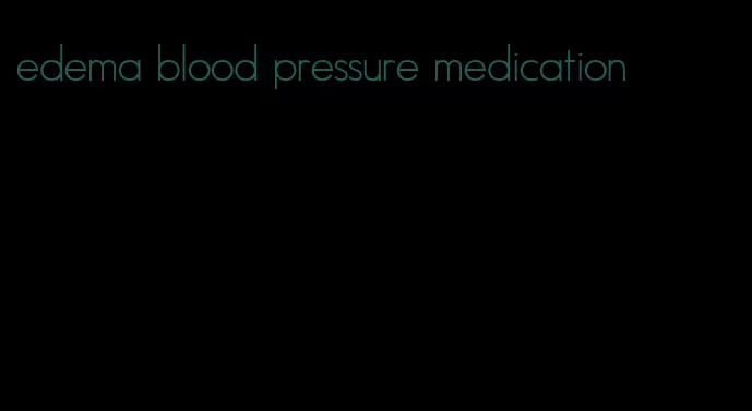 edema blood pressure medication