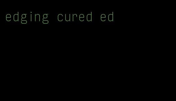 edging cured ed