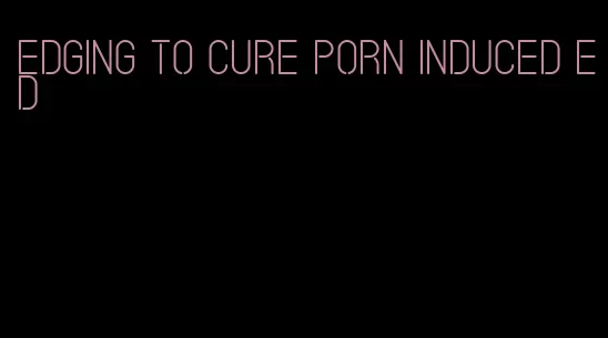 edging to cure porn induced ed