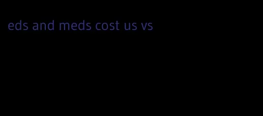 eds and meds cost us vs