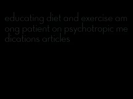 educating diet and exercise among patient on psychotropic medications articles