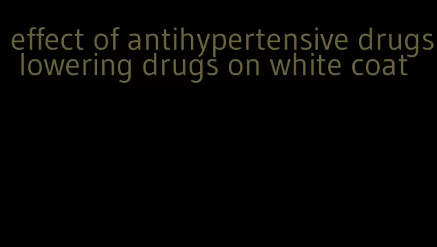 effect of antihypertensive drugs lowering drugs on white coat