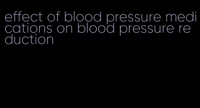 effect of blood pressure medications on blood pressure reduction