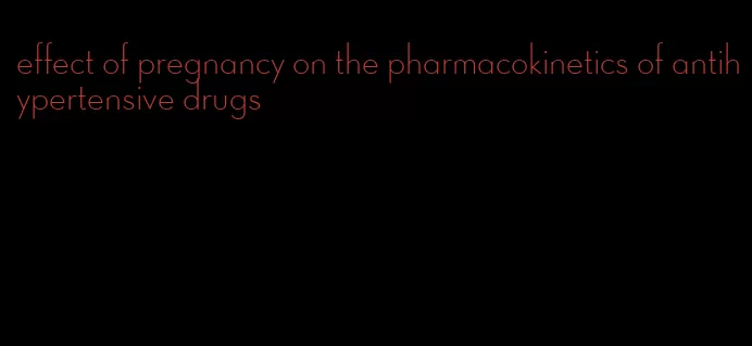 effect of pregnancy on the pharmacokinetics of antihypertensive drugs