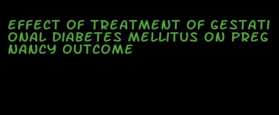 effect of treatment of gestational diabetes mellitus on pregnancy outcome