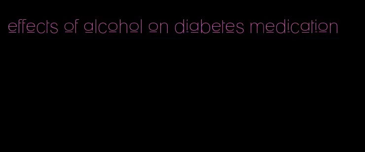 effects of alcohol on diabetes medication