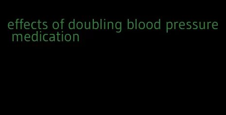 effects of doubling blood pressure medication