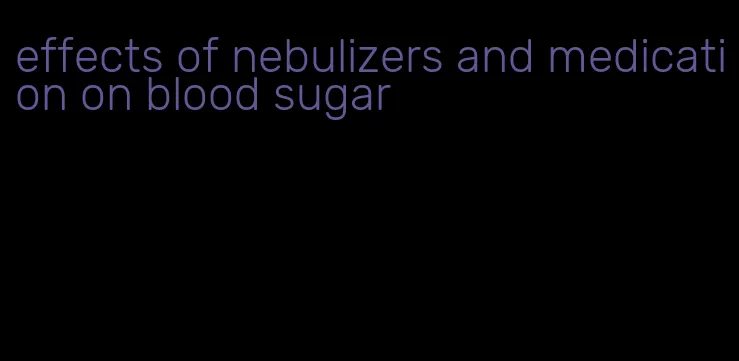 effects of nebulizers and medication on blood sugar